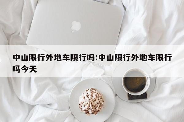 中山限行外地车限行吗：中山限行外地车限行吗今天