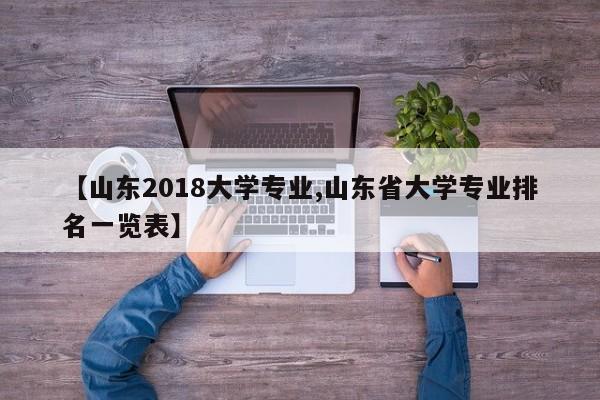 【山东2018大学专业,山东省大学专业排名一览表】