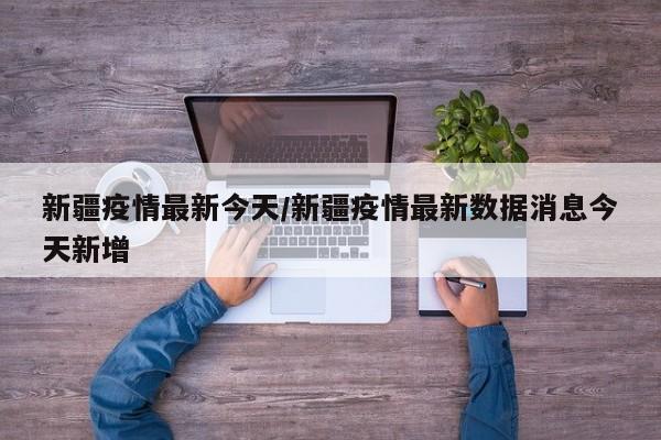 新疆疫情最新今天／新疆疫情最新数据消息今天新增