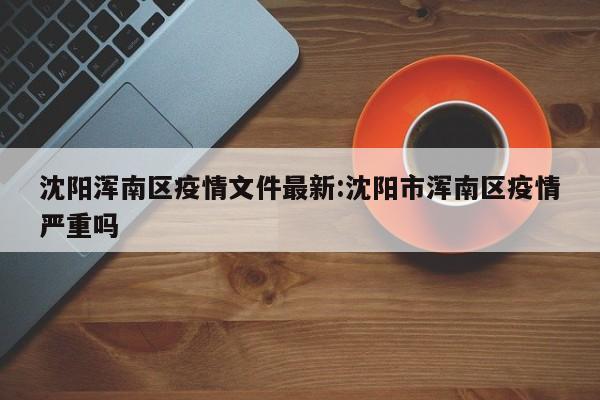 沈阳浑南区疫情文件最新：沈阳市浑南区疫情严重吗