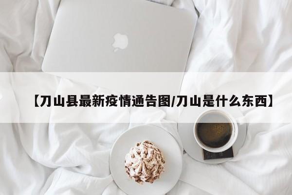 【刀山县最新疫情通告图／刀山是什么东西】