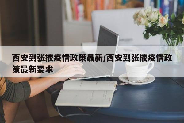 西安到张掖疫情政策最新／西安到张掖疫情政策最新要求