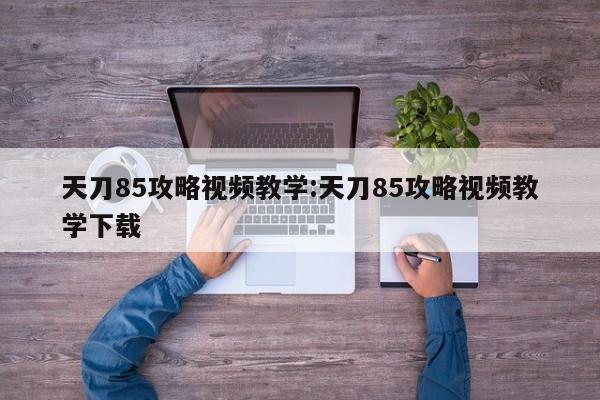 天刀85攻略视频教学：天刀85攻略视频教学下载