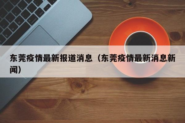 东莞疫情最新报道消息（东莞疫情最新消息新闻）