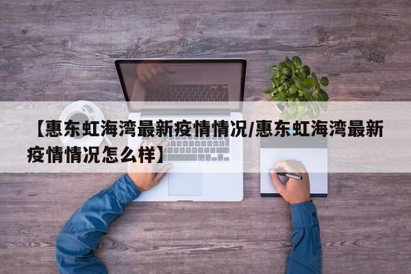 【惠东虹海湾最新疫情情况／惠东虹海湾最新疫情情况怎么样】