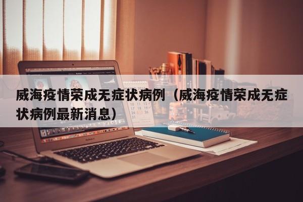 威海疫情荣成无症状病例（威海疫情荣成无症状病例最新消息）