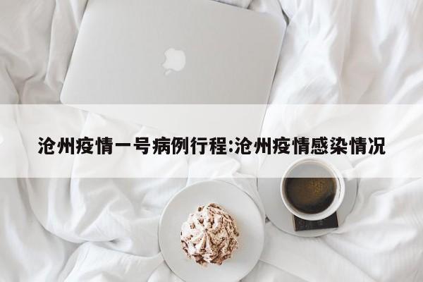 沧州疫情一号病例行程：沧州疫情感染情况