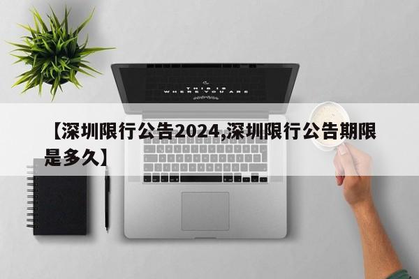【深圳限行公告2024,深圳限行公告期限是多久】