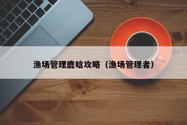渔场管理鹿晗攻略（渔场管理者）