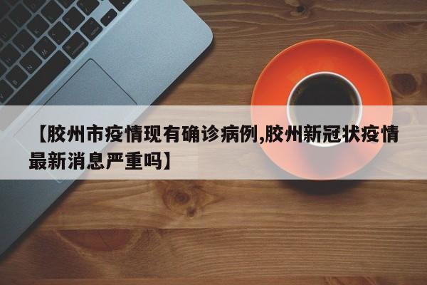 【胶州市疫情现有确诊病例,胶州新冠状疫情最新消息严重吗】