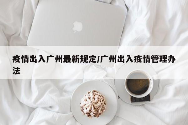 疫情出入广州最新规定／广州出入疫情管理办法