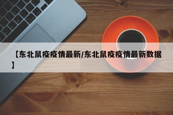 【东北鼠疫疫情最新／东北鼠疫疫情最新数据】