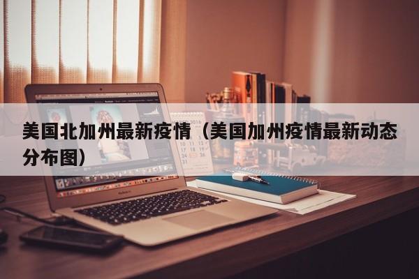 美国北加州最新疫情（美国加州疫情最新动态分布图）