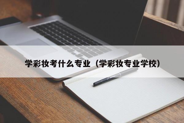 学彩妆考什么专业（学彩妆专业学校）