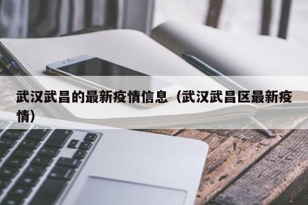 武汉武昌的最新疫情信息（武汉武昌区最新疫情）