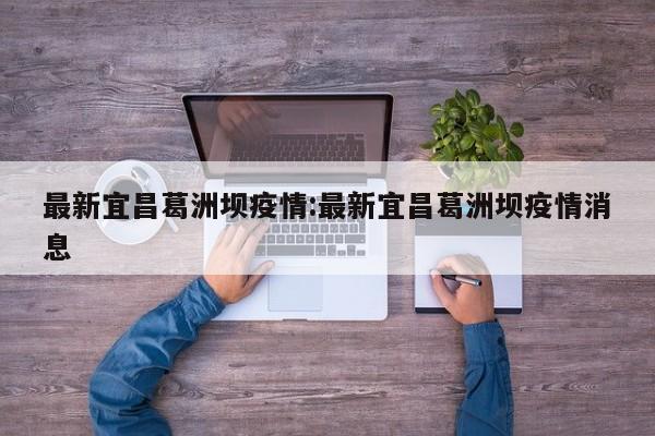 最新宜昌葛洲坝疫情：最新宜昌葛洲坝疫情消息
