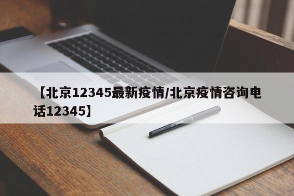 【北京12345最新疫情／北京疫情咨询电话12345】