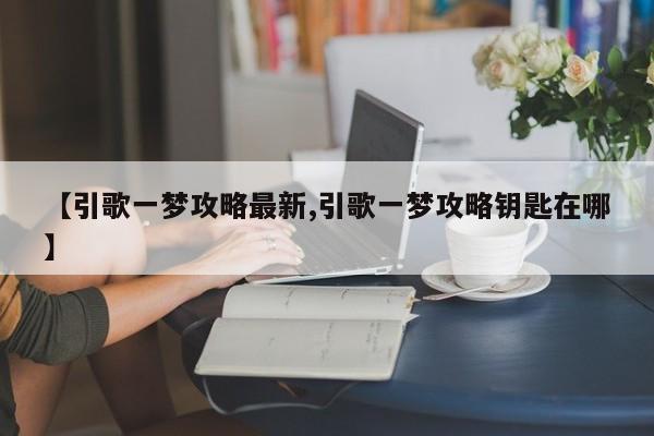 【引歌一梦攻略最新,引歌一梦攻略钥匙在哪】