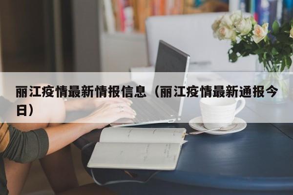 丽江疫情最新情报信息（丽江疫情最新通报今日）