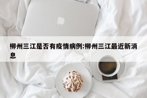 柳州三江是否有疫情病例：柳州三江最近新消息