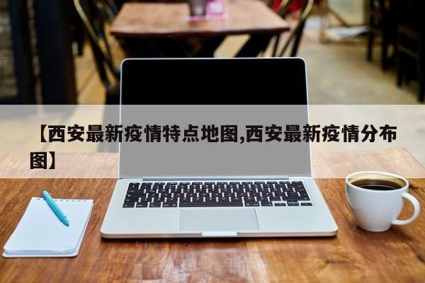 【西安最新疫情特点地图,西安最新疫情分布图】