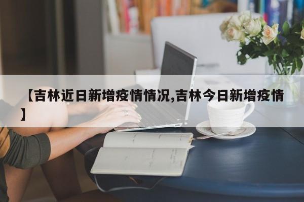 【吉林近日新增疫情情况,吉林今日新增疫情】