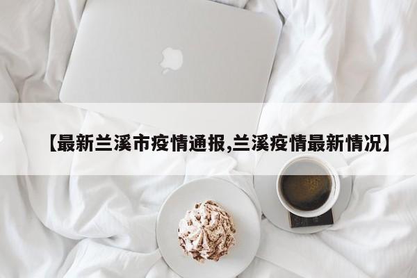 【最新兰溪市疫情通报,兰溪疫情最新情况】