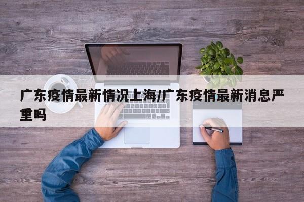 广东疫情最新情况上海／广东疫情最新消息严重吗