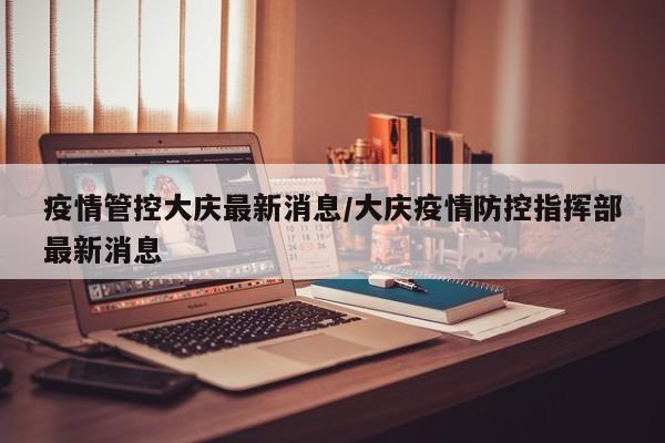 疫情管控大庆最新消息／大庆疫情防控指挥部最新消息
