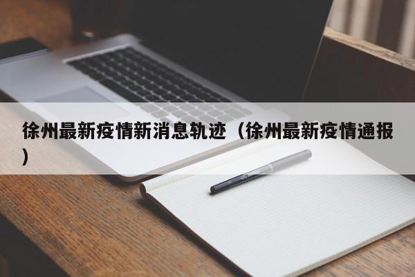 徐州最新疫情新消息轨迹（徐州最新疫情通报）