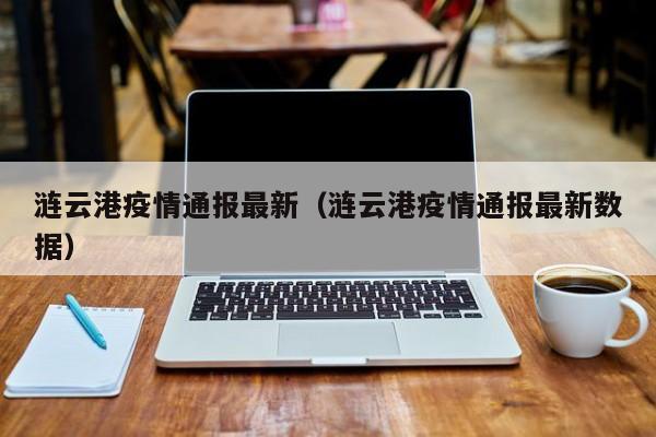 涟云港疫情通报最新（涟云港疫情通报最新数据）