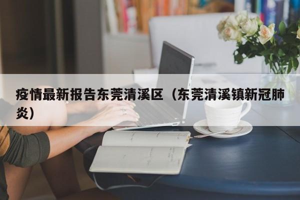 疫情最新报告东莞清溪区（东莞清溪镇新冠肺炎）