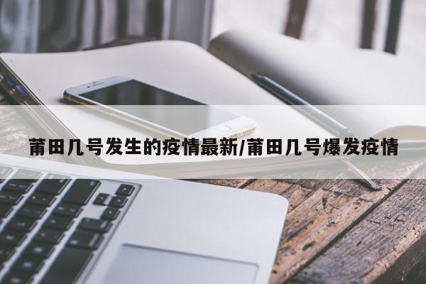 莆田几号发生的疫情最新／莆田几号爆发疫情