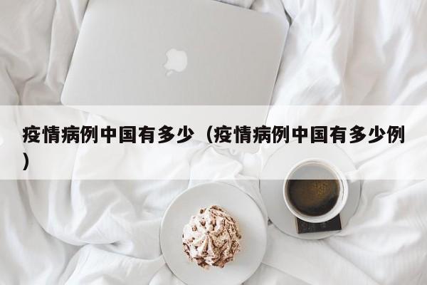 疫情病例中国有多少（疫情病例中国有多少例）