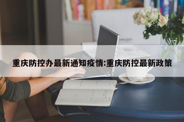 重庆防控办最新通知疫情：重庆防控最新政策