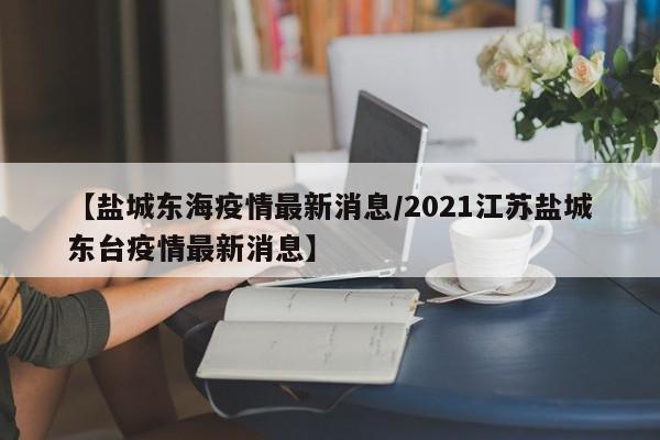 【盐城东海疫情最新消息／2021江苏盐城东台疫情最新消息】