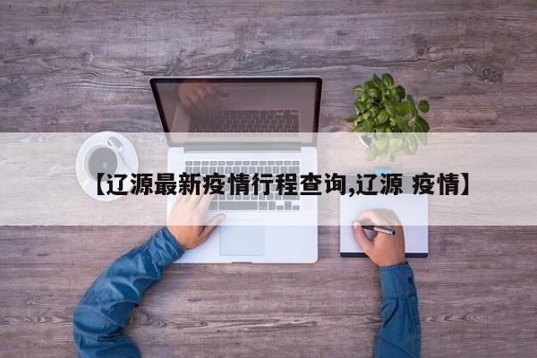 【辽源最新疫情行程查询,辽源 疫情】