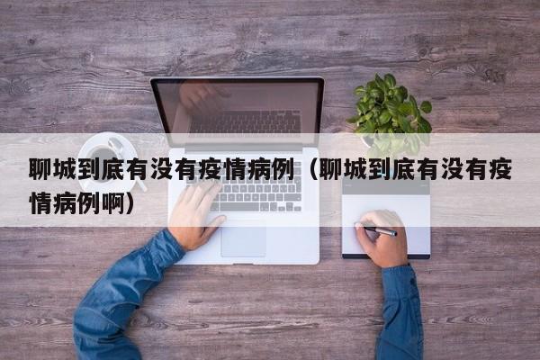 聊城到底有没有疫情病例（聊城到底有没有疫情病例啊）