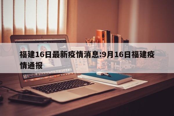 福建16日最新疫情消息：9月16日福建疫情通报