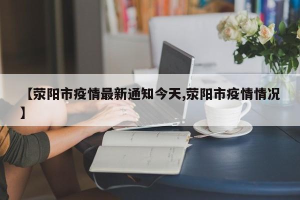 【荥阳市疫情最新通知今天,荥阳市疫情情况】