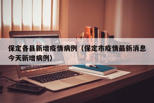 保定各县新增疫情病例（保定市疫情最新消息今天新增病例）