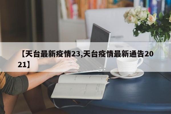 【天台最新疫情23,天台疫情最新通告2021】
