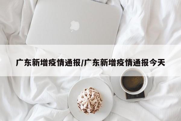 广东新增疫情通报／广东新增疫情通报今天