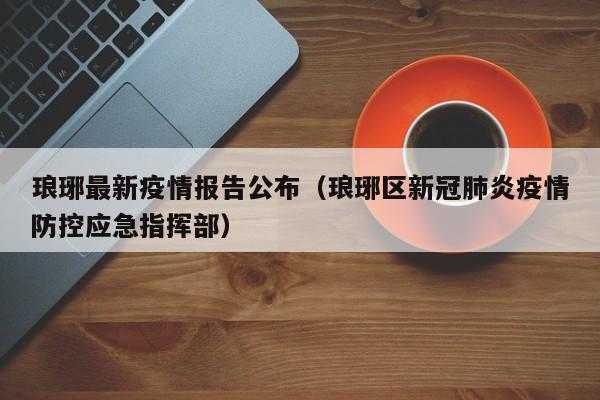 琅琊最新疫情报告公布（琅琊区新冠肺炎疫情防控应急指挥部）