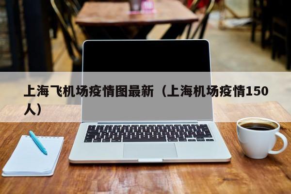 上海飞机场疫情图最新（上海机场疫情150人）