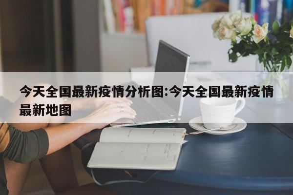 今天全国最新疫情分析图：今天全国最新疫情最新地图