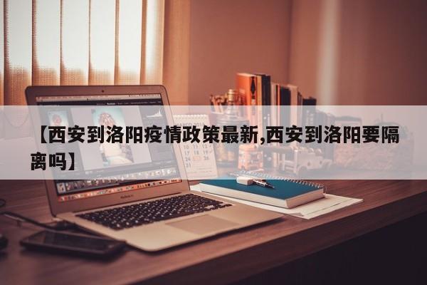 【西安到洛阳疫情政策最新,西安到洛阳要隔离吗】