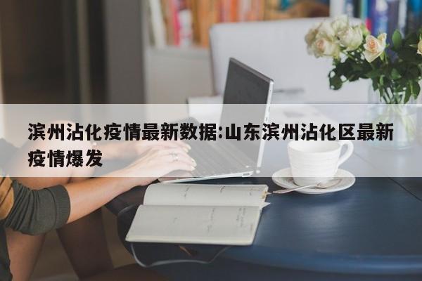 滨州沾化疫情最新数据：山东滨州沾化区最新疫情爆发