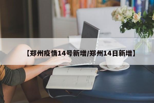 【郑州疫情14号新增／郑州14日新增】