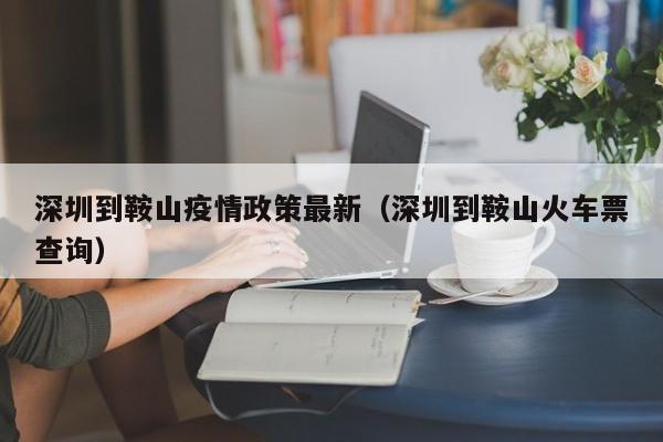 深圳到鞍山疫情政策最新（深圳到鞍山火车票查询）